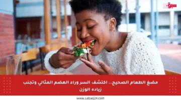 مضغ الطعام الصحيح.. اكتشف السر وراء الهضم المثالي وتجنب زيادة الوزن